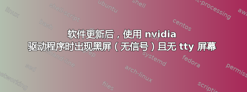 软件更新后，使用 nvidia 驱动程序时出现黑屏（无信号）且无 tty 屏幕