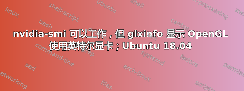 nvidia-smi 可以工作，但 glxinfo 显示 OpenGL 使用英特尔显卡；Ubuntu 18.04