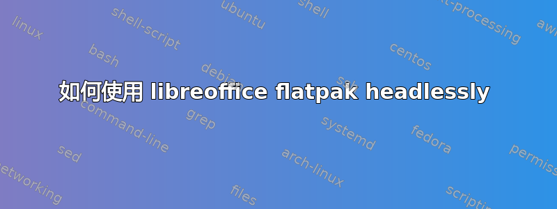 如何使用 libreoffice flatpak headlessly