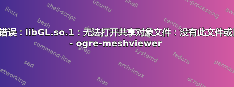 系统错误：libGL.so.1：无法打开共享对象文件：没有此文件或目录 - ogre-meshviewer