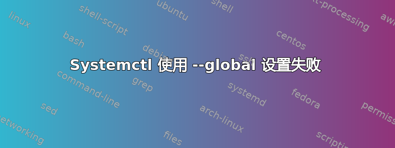 Systemctl 使用 --global 设置失败