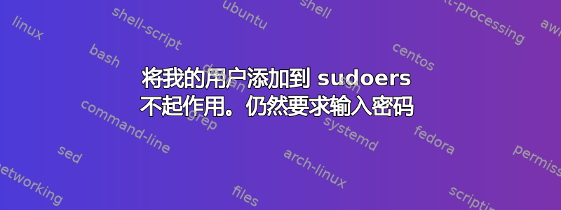 将我的用户添加到 sudoers 不起作用。仍然要求输入密码