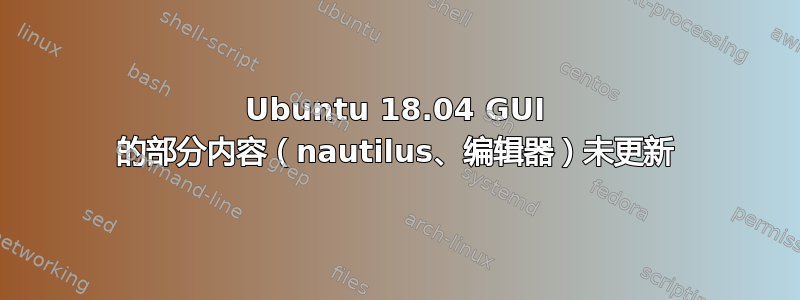 Ubuntu 18.04 GUI 的部分内容（nautilus、编辑器）未更新