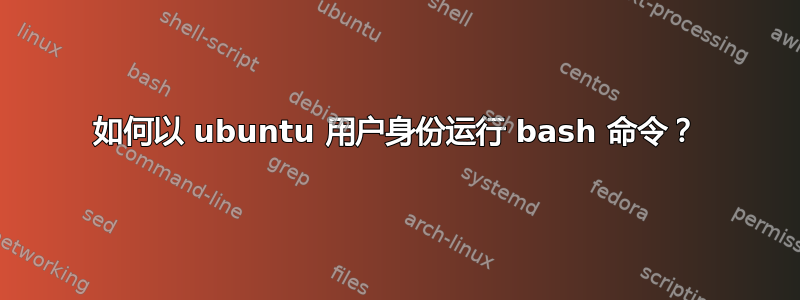 如何以 ubuntu 用户身份运行 bash 命令？