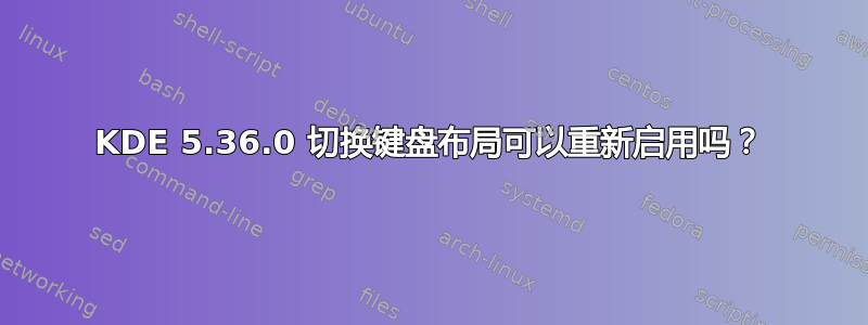 KDE 5.36.0 切换键盘布局可以重新启用吗？