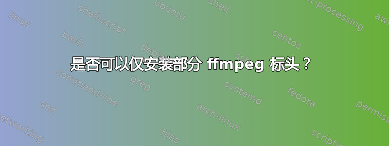 是否可以仅安装部分 ffmpeg 标头？