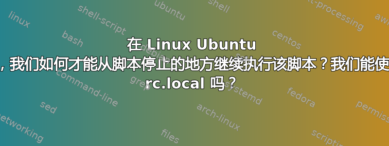 在 Linux Ubuntu 中，我们如何才能从脚本停止的地方继续执行该脚本？我们能使用 rc.local 吗？