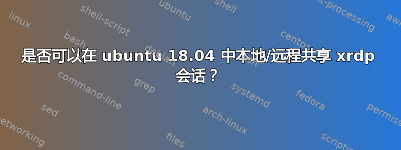 是否可以在 ubuntu 18.04 中本地/远程共享 xrdp 会话？