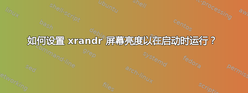 如何设置 xrandr 屏幕亮度以在启动时运行？