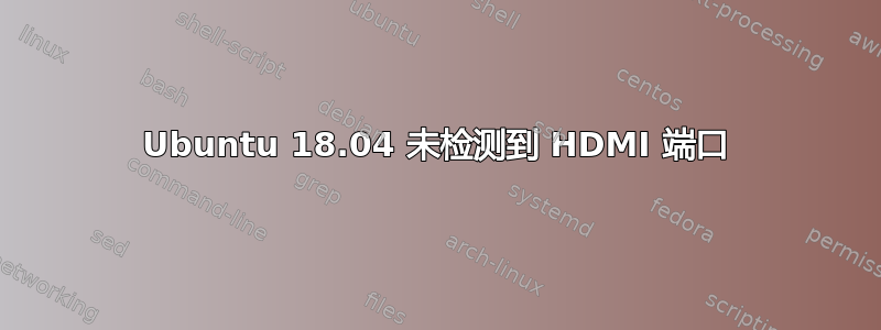 Ubuntu 18.04 未检测到 HDMI 端口