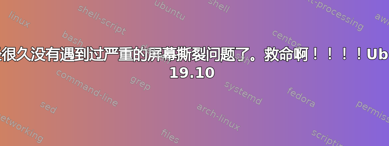 我已经很久没有遇到过严重的屏幕撕裂问题了。救命啊！！！！Ubuntu 19.10