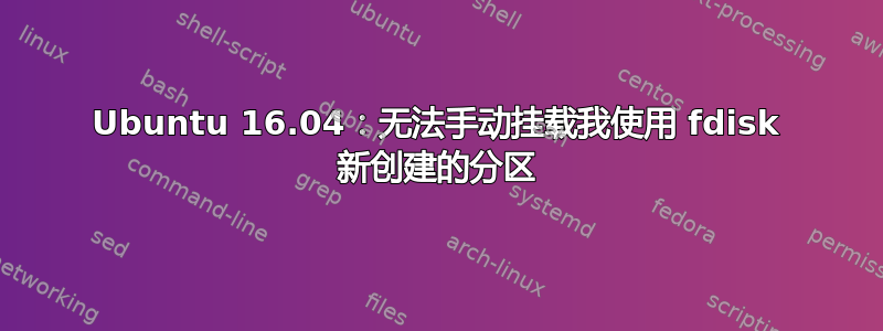 Ubuntu 16.04：无法手动挂载我使用 fdisk 新创建的分区