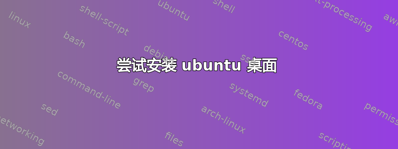 尝试安装 ubuntu 桌面