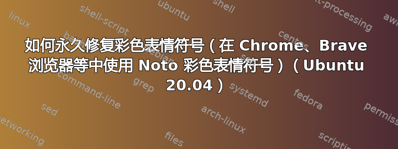 如何永久修复彩色表情符号（在 Chrome、Brave 浏览器等中使用 Noto 彩色表情符号）（Ubuntu 20.04）