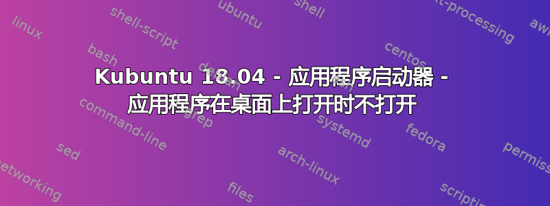 Kubuntu 18.04 - 应用程序启动器 - 应用程序在桌面上打开时不打开