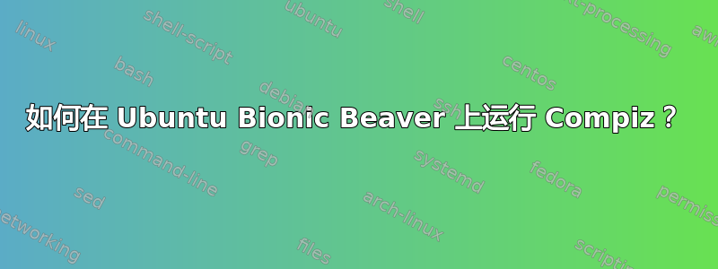 如何在 Ubuntu Bionic Beaver 上运行 Compiz？