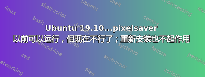 Ubuntu 19.10...pixelsaver 以前可以运行，但现在不行了；重新安装也不起作用