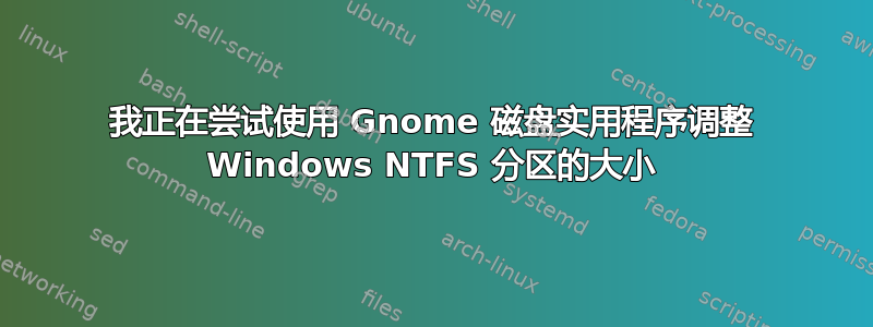 我正在尝试使用 Gnome 磁盘实用程序调整 Windows NTFS 分区的大小