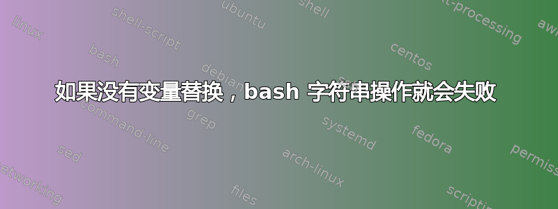 如果没有变量替换，bash 字符串操作就会失败