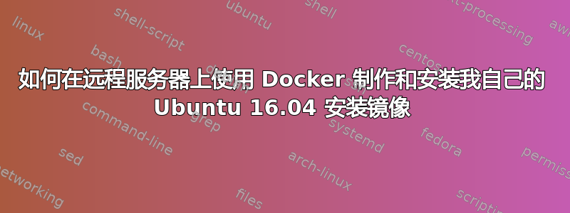 如何在远程服务器上使用 Docker 制作和安装我自己的 Ubuntu 16.04 安装镜像