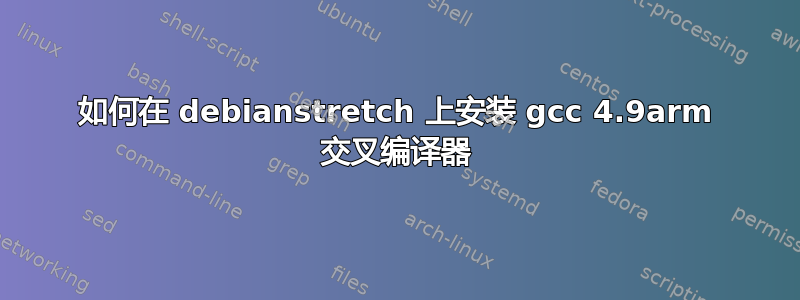 如何在 debianstretch 上安装 gcc 4.9arm 交叉编译器