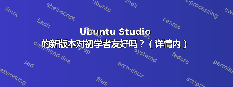 Ubuntu Studio 的新版本对初学者友好吗？（详情内）