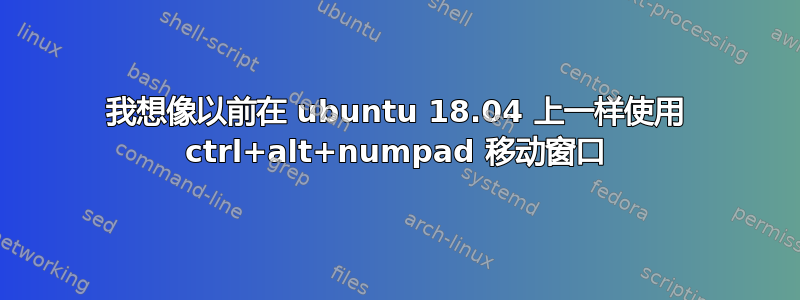 我想像以前在 ubuntu 18.04 上一样使用 ctrl+alt+numpad 移动窗口