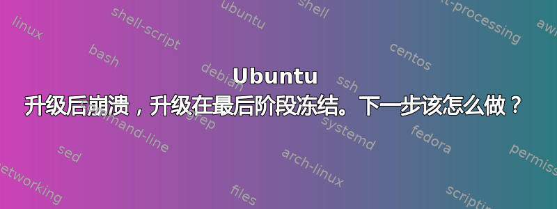 Ubuntu 升级后崩溃，升级在最后阶段冻结。下一步该怎么做？