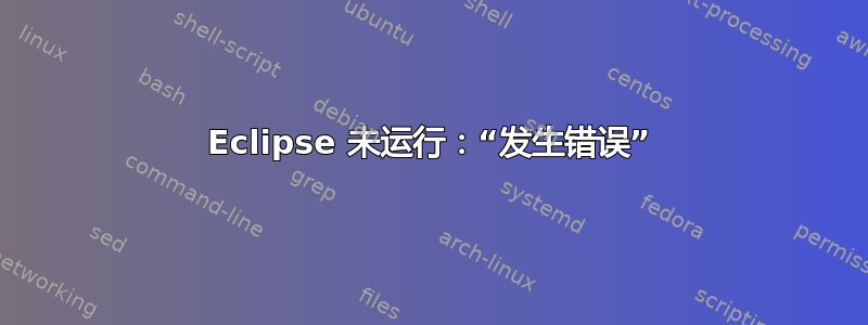 Eclipse 未运行：“发生错误”