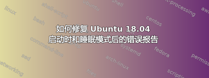 如何修复 Ubuntu 18.04 启动时和睡眠模式后的错误报告