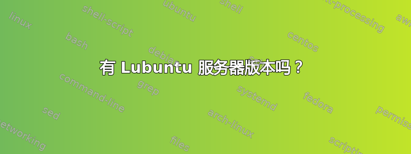 有 Lubuntu 服务器版本吗？