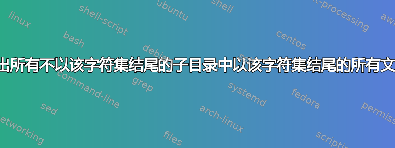 列出所有不以该字符集结尾的子目录中以该字符集结尾的所有文件