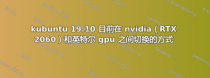 kubuntu 19.10 目前在 nvidia（RTX 2060）和英特尔 gpu 之间切换的方式