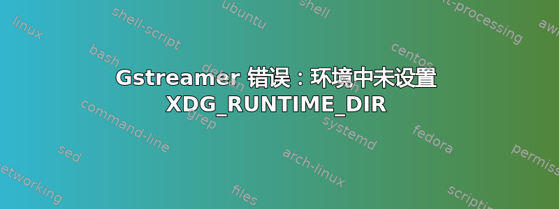 Gstreamer 错误：环境中未设置 XDG_RUNTIME_DIR