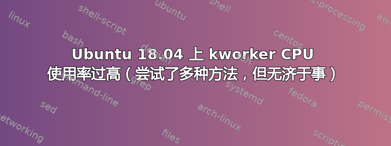 Ubuntu 18.04 上 kworker CPU 使用率过高（尝试了多种方法，但无济于事）