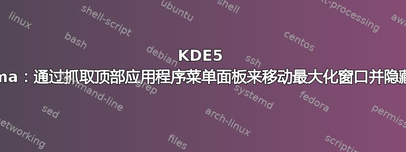 KDE5 Plasma：通过抓取顶部应用程序菜单面板来移动最大化窗口并隐藏标题