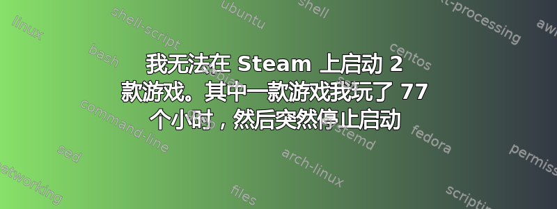 我无法在 Steam 上启动 2 款游戏。其中一款游戏我玩了 77 个小时，然后突然停止启动