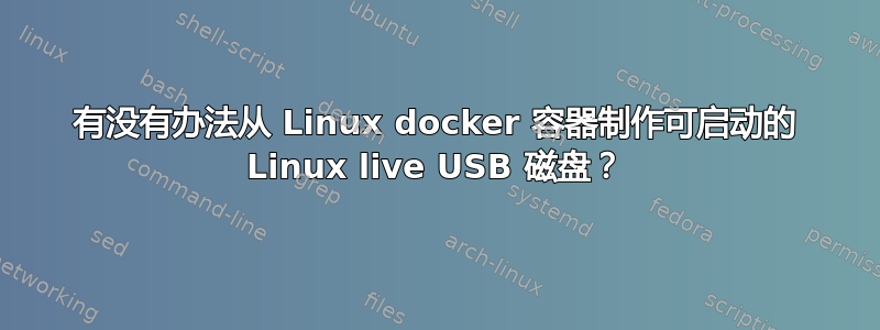 有没有办法从 Linux docker 容器制作可启动的 Linux live USB 磁盘？