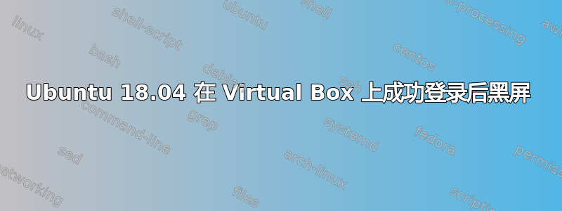 Ubuntu 18.04 在 Virtual Box 上成功登录后黑屏