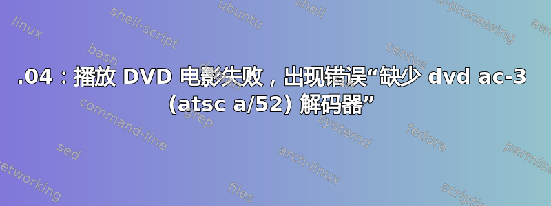 18.04：播放 DVD 电影失败，出现错误“缺少 dvd ac-3 (atsc a/52) 解码器”