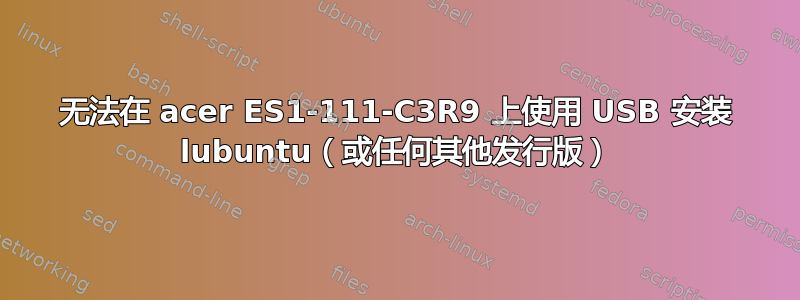 无法在 acer ES1-111-C3R9 上使用 USB 安装 lubuntu（或任何其他发行版）