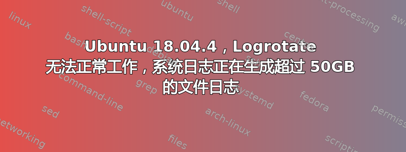 Ubuntu 18.04.4，Logrotate 无法正常工作，系统日志正在生成超过 50GB 的文件日志