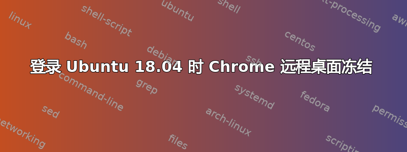 登录 Ubuntu 18.04 时 Chrome 远程桌面冻结