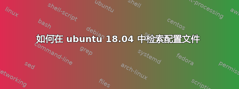 如何在 ubuntu 18.04 中检索配置文件