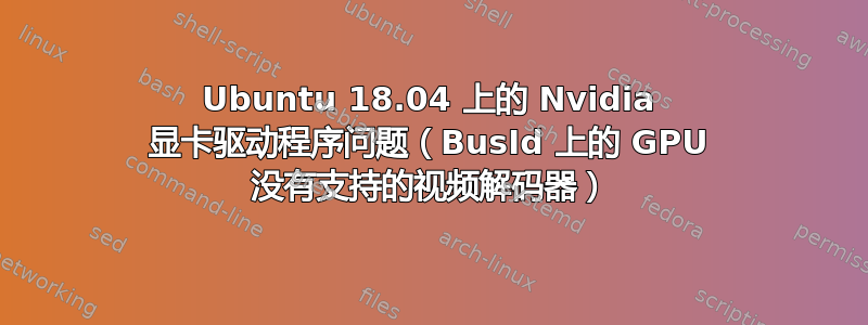 Ubuntu 18.04 上的 Nvidia 显卡驱动程序问题（BusId 上的 GPU 没有支持的视频解码器）