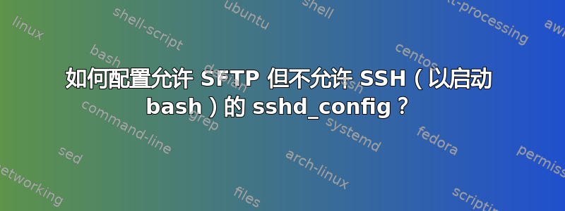 如何配置允许 SFTP 但不允许 SSH（以启动 bash）的 sshd_config？