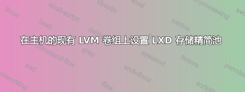 在主机的现有 LVM 卷组上设置 LXD 存储精简池