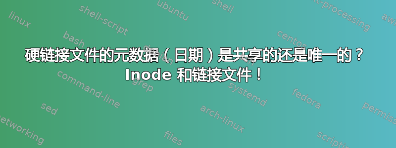 硬链接文件的元数据（日期）是共享的还是唯一的？ Inode 和链接文件！