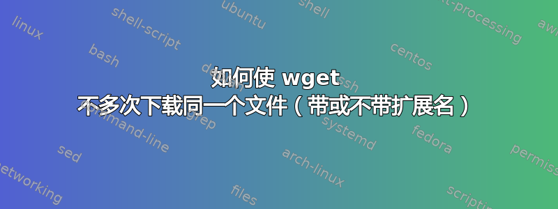 如何使 wget 不多次下载同一个文件（带或不带扩展名）