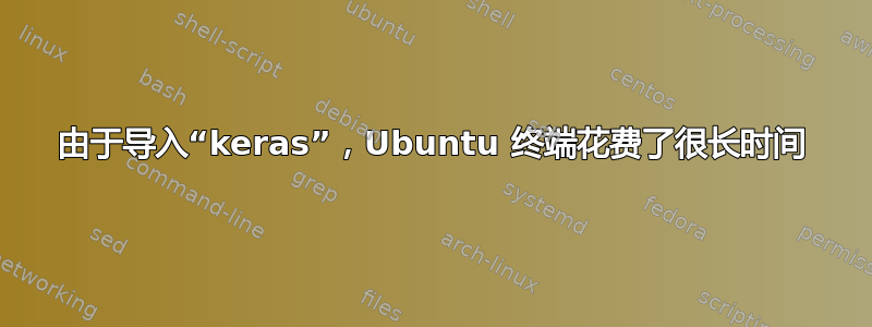 由于导入“keras”，Ubuntu 终端花费了很长时间